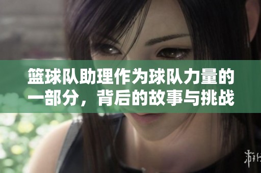 篮球队助理作为球队力量的一部分，背后的故事与挑战
