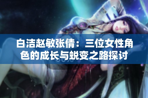 白洁赵敏张倩：三位女性角色的成长与蜕变之路探讨
