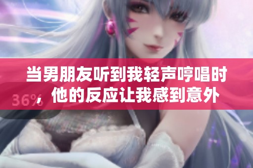 当男朋友听到我轻声哼唱时，他的反应让我感到意外