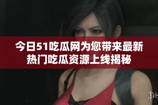 今日51吃瓜网为您带来最新热门吃瓜资源上线揭秘