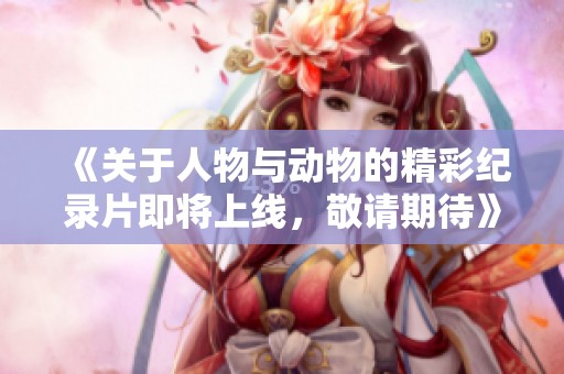 《关于人物与动物的精彩纪录片即将上线，敬请期待》