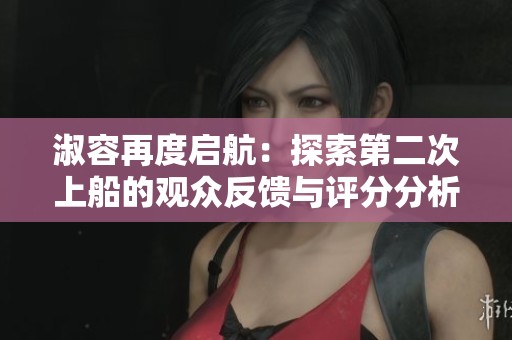 淑容再度启航：探索第二次上船的观众反馈与评分分析