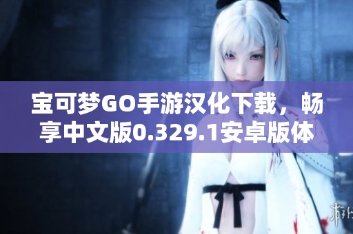 宝可梦GO手游汉化下载，畅享中文版0.329.1安卓版体验