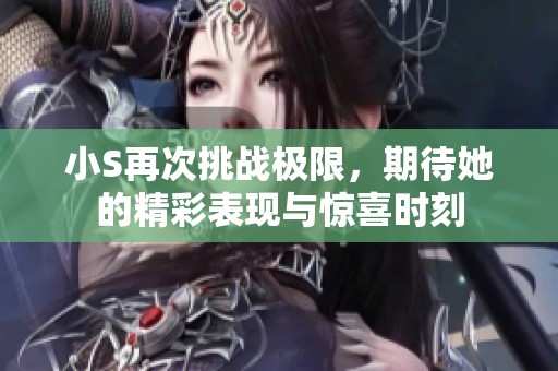 小S再次挑战极限，期待她的精彩表现与惊喜时刻