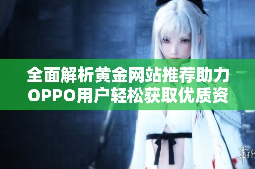 全面解析黄金网站推荐助力OPPO用户轻松获取优质资源