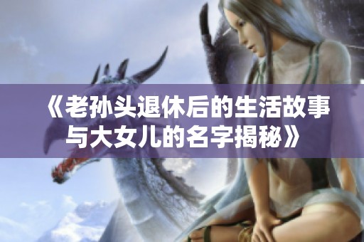 《老孙头退休后的生活故事与大女儿的名字揭秘》