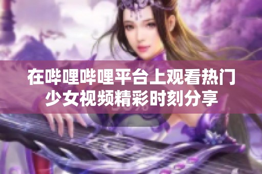 在哔哩哔哩平台上观看热门少女视频精彩时刻分享