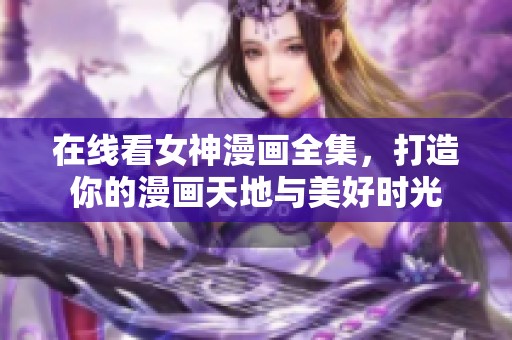 在线看女神漫画全集，打造你的漫画天地与美好时光