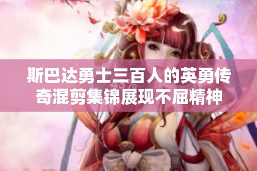 斯巴达勇士三百人的英勇传奇混剪集锦展现不屈精神