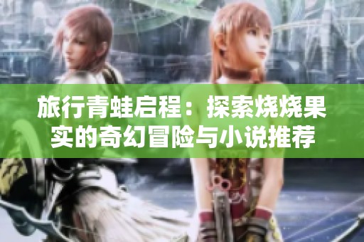 旅行青蛙启程：探索烧烧果实的奇幻冒险与小说推荐