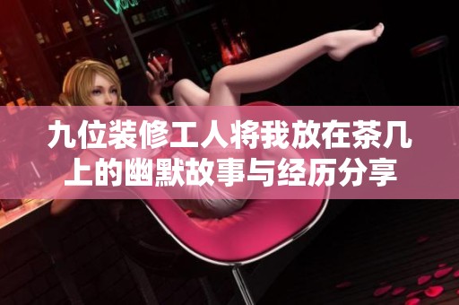 九位装修工人将我放在茶几上的幽默故事与经历分享