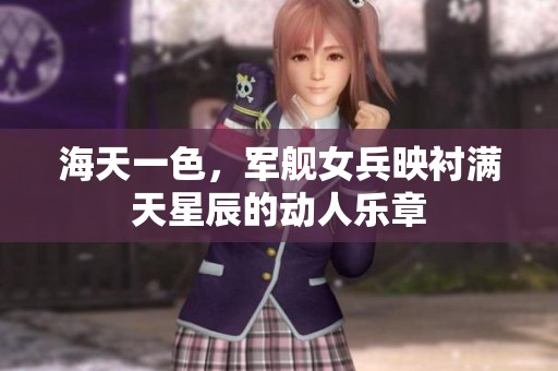 海天一色，军舰女兵映衬满天星辰的动人乐章