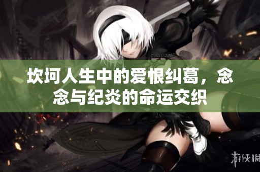 坎坷人生中的爱恨纠葛，念念与纪炎的命运交织