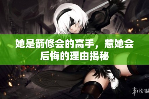 她是箭修会的高手，惹她会后悔的理由揭秘