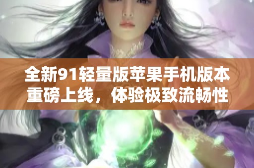 全新91轻量版苹果手机版本重磅上线，体验极致流畅性能