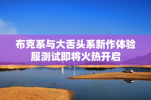 布克系与大舌头系新作体验服测试即将火热开启