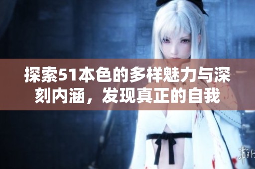 探索51本色的多样魅力与深刻内涵，发现真正的自我