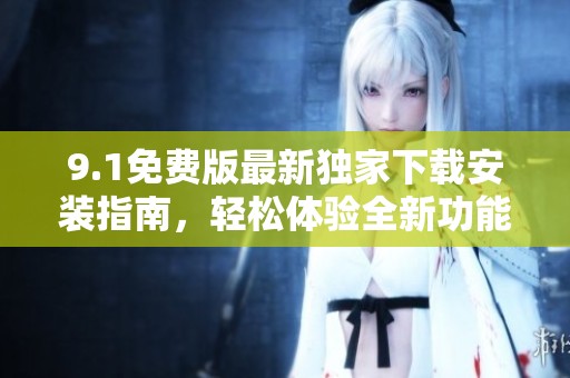 9.1免费版最新独家下载安装指南，轻松体验全新功能