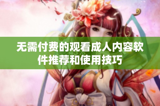 无需付费的观看成人内容软件推荐和使用技巧