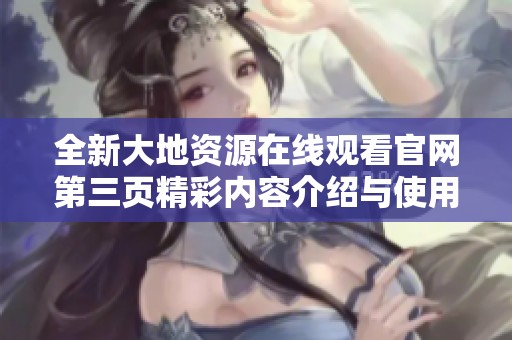 全新大地资源在线观看官网第三页精彩内容介绍与使用指南