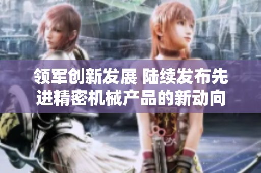 领军创新发展 陆续发布先进精密机械产品的新动向