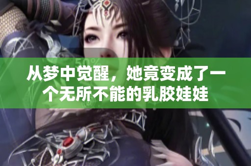 从梦中觉醒，她竟变成了一个无所不能的乳胶娃娃