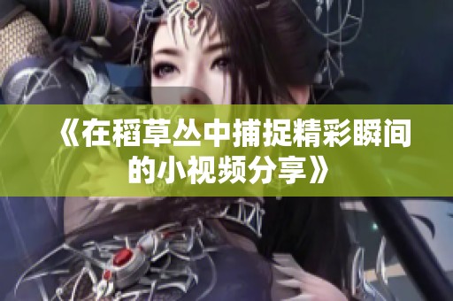 《在稻草丛中捕捉精彩瞬间的小视频分享》