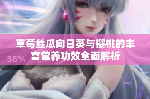 草莓丝瓜向日葵与樱桃的丰富营养功效全面解析