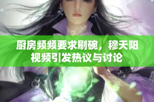 厨房频频要求刷碗，穆天阳视频引发热议与讨论