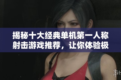 揭秘十大经典单机第一人称射击游戏推荐，让你体验极致战斗乐趣