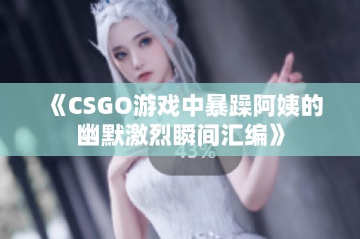 《CSGO游戏中暴躁阿姨的幽默激烈瞬间汇编》