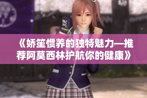 《娇笙惯养的独特魅力—推荐阿莫西林护航你的健康》