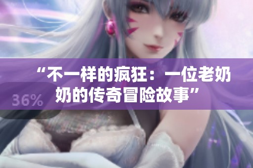 “不一样的疯狂：一位老奶奶的传奇冒险故事”
