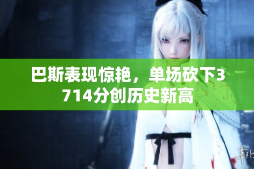 巴斯表现惊艳，单场砍下3714分创历史新高