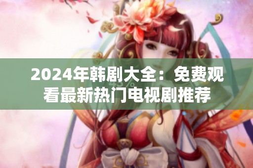2024年韩剧大全：免费观看最新热门电视剧推荐