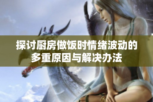 探讨厨房做饭时情绪波动的多重原因与解决办法