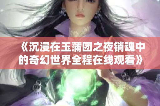 《沉浸在玉蒲团之夜销魂中的奇幻世界全程在线观看》
