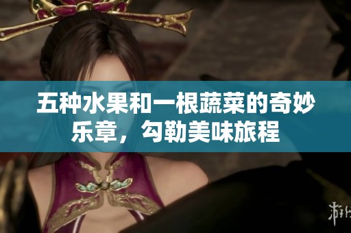 五种水果和一根蔬菜的奇妙乐章，勾勒美味旅程