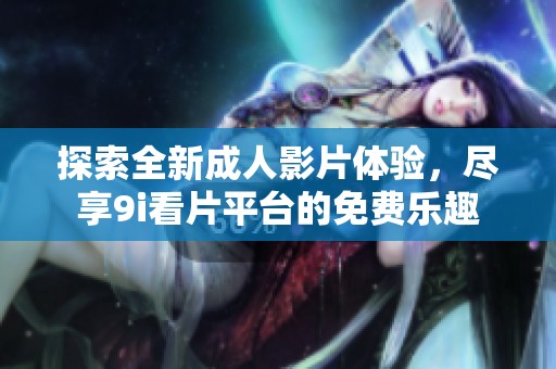 探索全新成人影片体验，尽享9i看片平台的免费乐趣