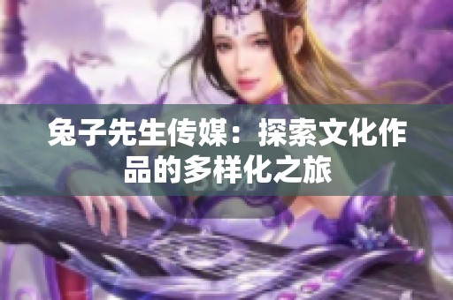 兔子先生传媒：探索文化作品的多样化之旅