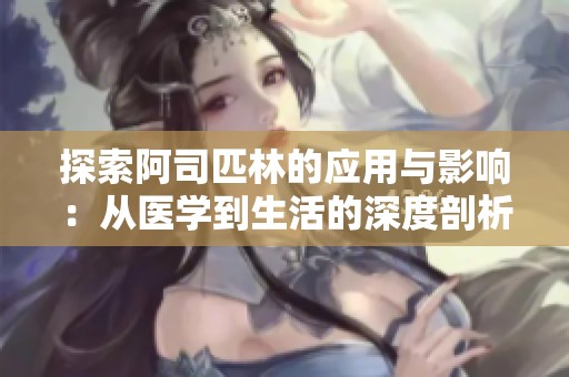 探索阿司匹林的应用与影响：从医学到生活的深度剖析