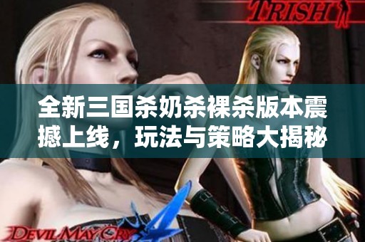 全新三国杀奶杀裸杀版本震撼上线，玩法与策略大揭秘