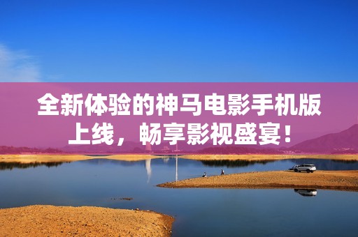 全新体验的神马电影手机版上线，畅享影视盛宴！