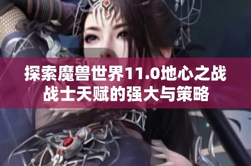 探索魔兽世界11.0地心之战战士天赋的强大与策略