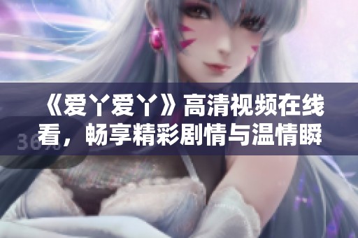 《爱丫爱丫》高清视频在线看，畅享精彩剧情与温情瞬间