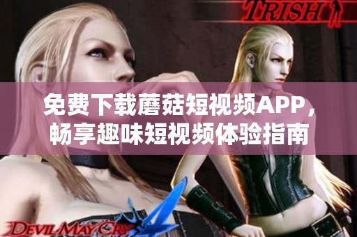 免费下载蘑菇短视频APP，畅享趣味短视频体验指南