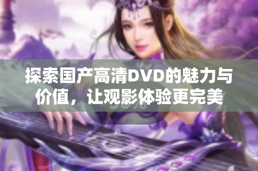 探索国产高清DVD的魅力与价值，让观影体验更完美