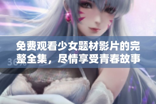 免费观看少女题材影片的完整全集，尽情享受青春故事