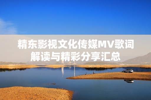 精东影视文化传媒MV歌词解读与精彩分享汇总