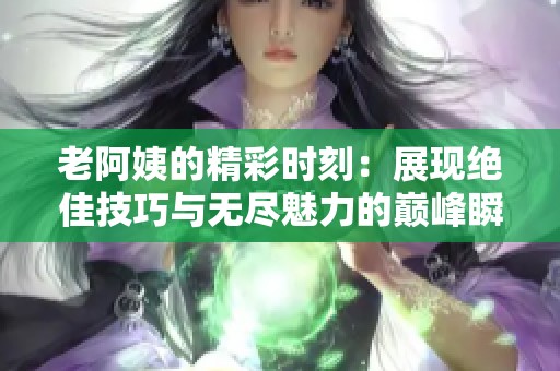 老阿姨的精彩时刻：展现绝佳技巧与无尽魅力的巅峰瞬间